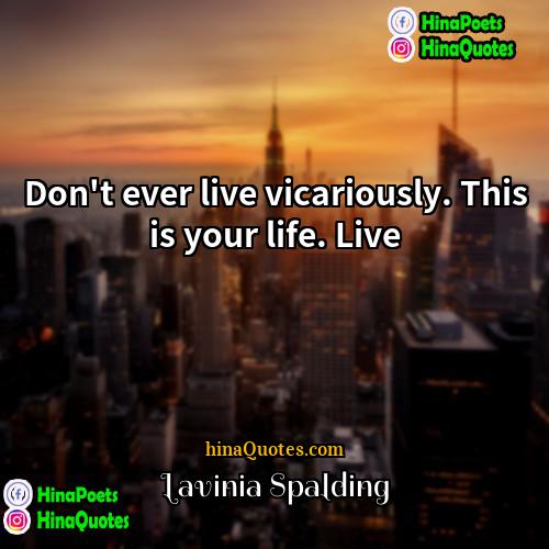 Lavinia Spalding Quotes | Don't ever live vicariously. This is your